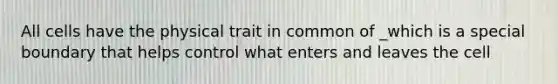 All cells have the physical trait in common of _which is a special boundary that helps control what enters and leaves the cell