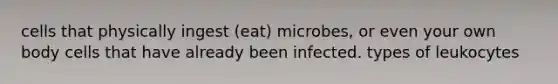 cells that physically ingest (eat) microbes, or even your own body cells that have already been infected. types of leukocytes