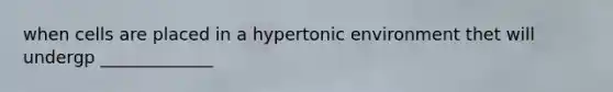 when cells are placed in a hypertonic environment thet will undergp _____________