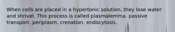 When cells are placed in a hypertonic solution, they lose water and shrivel. This process is called plasmalemma. passive transport. periplasm. crenation. endocytosis.