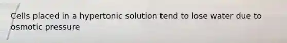Cells placed in a hypertonic solution tend to lose water due to osmotic pressure