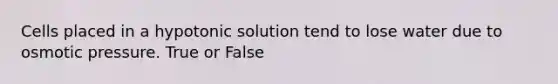 Cells placed in a hypotonic solution tend to lose water due to osmotic pressure. True or False