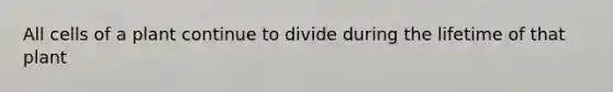 All cells of a plant continue to divide during the lifetime of that plant