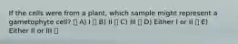 If the cells were from a plant, which sample might represent a gametophyte cell? A) I B) II C) III D) Either I or II E) Either II or III