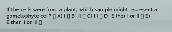 If the cells were from a plant, which sample might represent a gametophyte cell? A) I B) II C) III D) Either I or II E) Either II or III