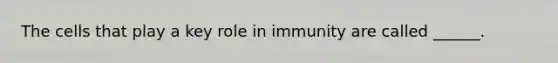 The cells that play a key role in immunity are called ______.