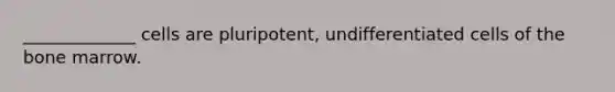 _____________ cells are pluripotent, undifferentiated cells of the bone marrow.