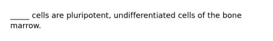 _____ cells are pluripotent, undifferentiated cells of the bone marrow.