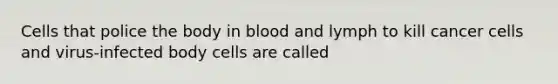 Cells that police the body in blood and lymph to kill cancer cells and virus-infected body cells are called