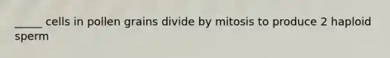 _____ cells in pollen grains divide by mitosis to produce 2 haploid sperm