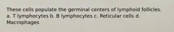 These cells populate the germinal centers of lymphoid follicles. a. T lymphocytes b. B lymphocytes c. Reticular cells d. Macrophages