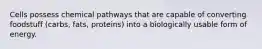 Cells possess chemical pathways that are capable of converting foodstuff (carbs, fats, proteins) into a biologically usable form of energy.