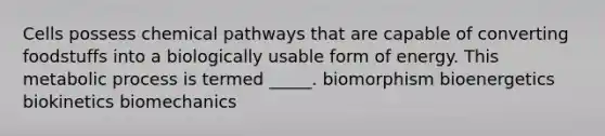 Cells possess chemical pathways that are capable of converting foodstuffs into a biologically usable form of energy. This metabolic process is termed _____. biomorphism bioenergetics biokinetics biomechanics