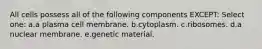 All cells possess all of the following components EXCEPT: Select one: a.a plasma cell membrane. b.cytoplasm. c.ribosomes. d.a nuclear membrane. e.genetic material.