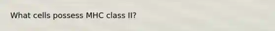 What cells possess MHC class II?