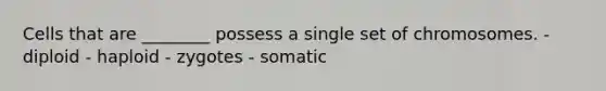 Cells that are ________ possess a single set of chromosomes. - diploid - haploid - zygotes - somatic