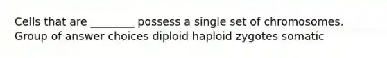 Cells that are ________ possess a single set of chromosomes. Group of answer choices diploid haploid zygotes somatic