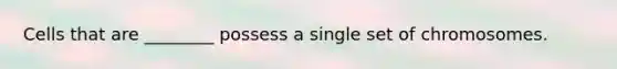Cells that are ________ possess a single set of chromosomes.