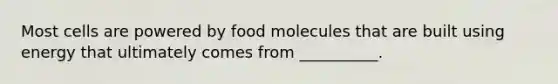 Most cells are powered by food molecules that are built using energy that ultimately comes from __________.