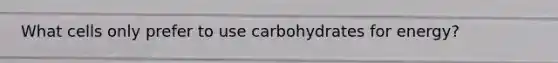 What cells only prefer to use carbohydrates for energy?