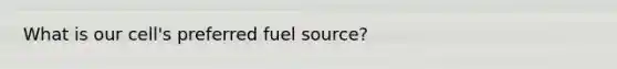 What is our cell's preferred fuel source?