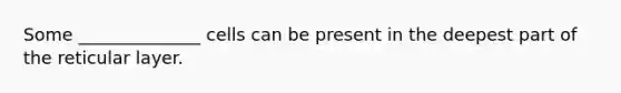Some ______________ cells can be present in the deepest part of the reticular layer.
