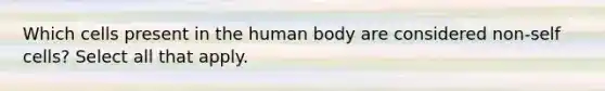 Which cells present in the human body are considered non-self cells? Select all that apply.