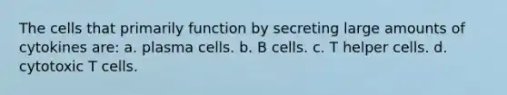 The cells that primarily function by secreting large amounts of cytokines are: a. plasma cells. b. B cells. c. T helper cells. d. cytotoxic T cells.