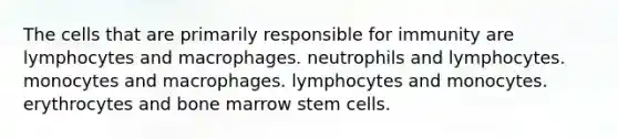 The cells that are primarily responsible for immunity are lymphocytes and macrophages. neutrophils and lymphocytes. monocytes and macrophages. lymphocytes and monocytes. erythrocytes and bone marrow stem cells.