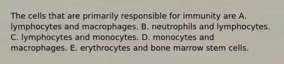 The cells that are primarily responsible for immunity are A. lymphocytes and macrophages. B. neutrophils and lymphocytes. C. lymphocytes and monocytes. D. monocytes and macrophages. E. erythrocytes and bone marrow stem cells.