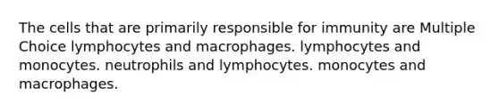 The cells that are primarily responsible for immunity are Multiple Choice lymphocytes and macrophages. lymphocytes and monocytes. neutrophils and lymphocytes. monocytes and macrophages.