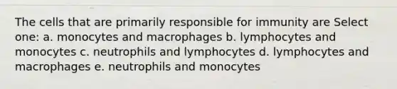 The cells that are primarily responsible for immunity are Select one: a. monocytes and macrophages b. lymphocytes and monocytes c. neutrophils and lymphocytes d. lymphocytes and macrophages e. neutrophils and monocytes