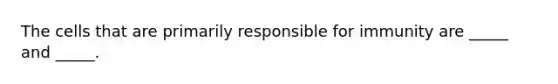The cells that are primarily responsible for immunity are _____ and _____.