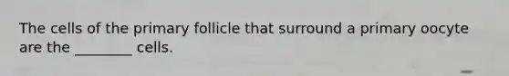 The cells of the primary follicle that surround a primary oocyte are the ________ cells.