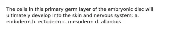 The cells in this primary germ layer of the embryonic disc will ultimately develop into the skin and nervous system: a. endoderm b. ectoderm c. mesoderm d. allantois