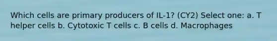 Which cells are primary producers of IL-1? (CY2) Select one: a. T helper cells b. Cytotoxic T cells c. B cells d. Macrophages