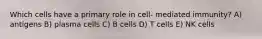 Which cells have a primary role in cell- mediated immunity? A) antigens B) plasma cells C) B cells D) T cells E) NK cells