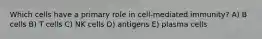 Which cells have a primary role in cell-mediated immunity? A) B cells B) T cells C) NK cells D) antigens E) plasma cells