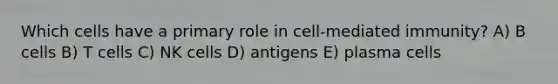 Which cells have a primary role in cell-mediated immunity? A) B cells B) T cells C) NK cells D) antigens E) plasma cells