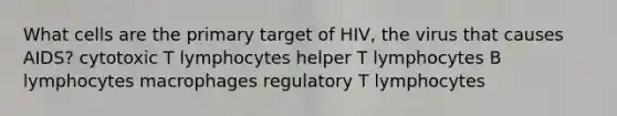 What cells are the primary target of HIV, the virus that causes AIDS? cytotoxic T lymphocytes helper T lymphocytes B lymphocytes macrophages regulatory T lymphocytes