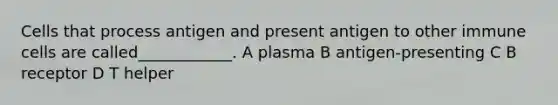 Cells that process antigen and present antigen to other immune cells are called____________. A plasma B antigen-presenting C B receptor D T helper