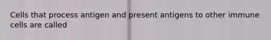 Cells that process antigen and present antigens to other immune cells are called