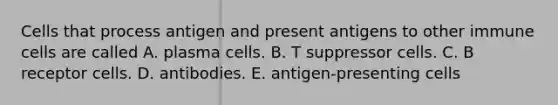 Cells that process antigen and present antigens to other immune cells are called A. plasma cells. B. T suppressor cells. C. B receptor cells. D. antibodies. E. antigen-presenting cells