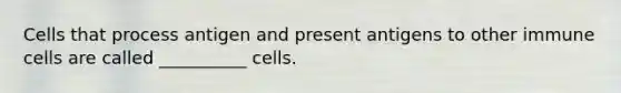 Cells that process antigen and present antigens to other immune cells are called __________ cells.