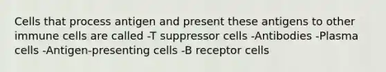 Cells that process antigen and present these antigens to other immune cells are called -T suppressor cells -Antibodies -Plasma cells -Antigen-presenting cells -B receptor cells