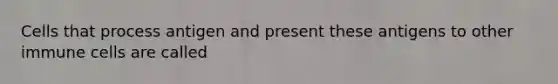 Cells that process antigen and present these antigens to other immune cells are called
