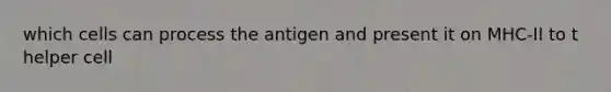 which cells can process the antigen and present it on MHC-II to t helper cell