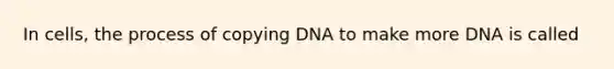 In cells, the process of copying DNA to make more DNA is called