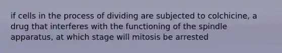 if cells in the process of dividing are subjected to colchicine, a drug that interferes with the functioning of the spindle apparatus, at which stage will mitosis be arrested