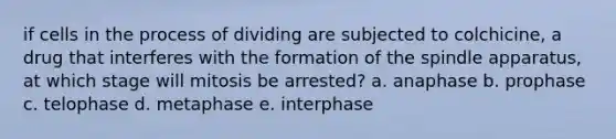 if cells in the process of dividing are subjected to colchicine, a drug that interferes with the formation of the spindle apparatus, at which stage will mitosis be arrested? a. anaphase b. prophase c. telophase d. metaphase e. interphase